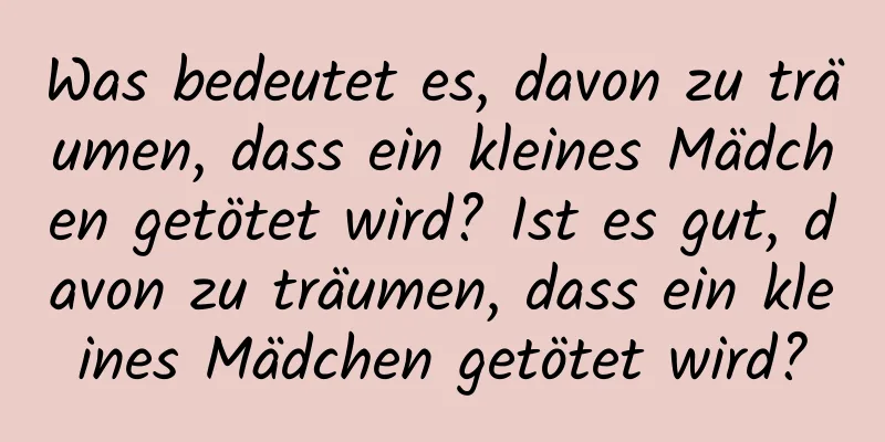 Was bedeutet es, davon zu träumen, dass ein kleines Mädchen getötet wird? Ist es gut, davon zu träumen, dass ein kleines Mädchen getötet wird?