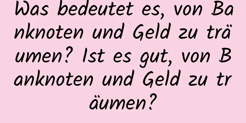 Was bedeutet es, von Banknoten und Geld zu träumen? Ist es gut, von Banknoten und Geld zu träumen?