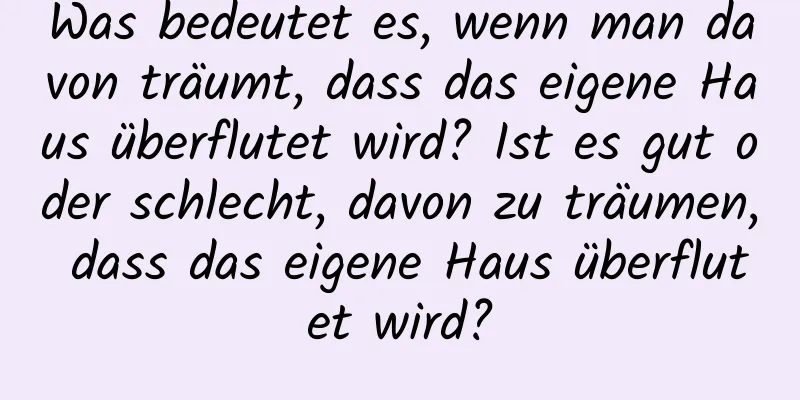 Was bedeutet es, wenn man davon träumt, dass das eigene Haus überflutet wird? Ist es gut oder schlecht, davon zu träumen, dass das eigene Haus überflutet wird?