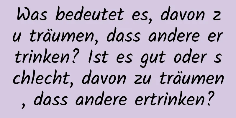 Was bedeutet es, davon zu träumen, dass andere ertrinken? Ist es gut oder schlecht, davon zu träumen, dass andere ertrinken?