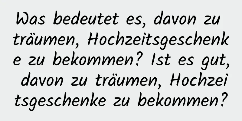 Was bedeutet es, davon zu träumen, Hochzeitsgeschenke zu bekommen? Ist es gut, davon zu träumen, Hochzeitsgeschenke zu bekommen?