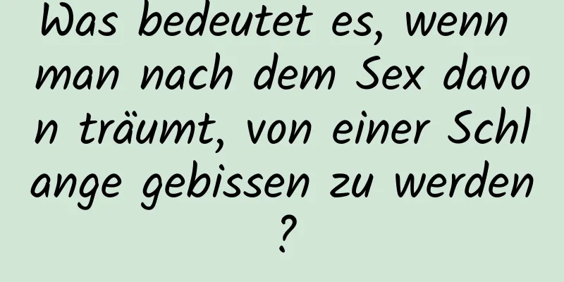 Was bedeutet es, wenn man nach dem Sex davon träumt, von einer Schlange gebissen zu werden?