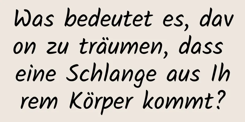 Was bedeutet es, davon zu träumen, dass eine Schlange aus Ihrem Körper kommt?