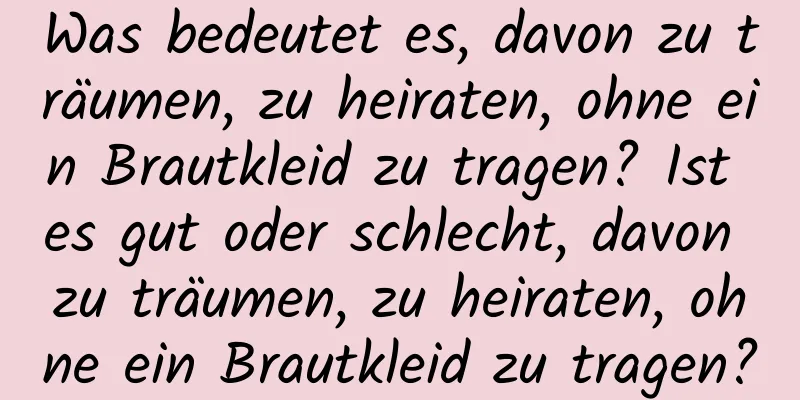 Was bedeutet es, davon zu träumen, zu heiraten, ohne ein Brautkleid zu tragen? Ist es gut oder schlecht, davon zu träumen, zu heiraten, ohne ein Brautkleid zu tragen?