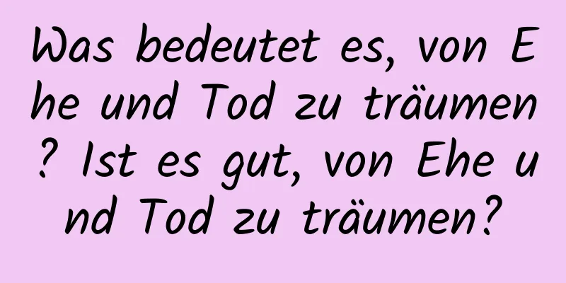 Was bedeutet es, von Ehe und Tod zu träumen? Ist es gut, von Ehe und Tod zu träumen?