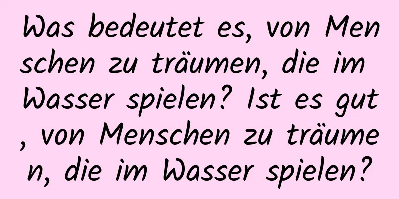 Was bedeutet es, von Menschen zu träumen, die im Wasser spielen? Ist es gut, von Menschen zu träumen, die im Wasser spielen?