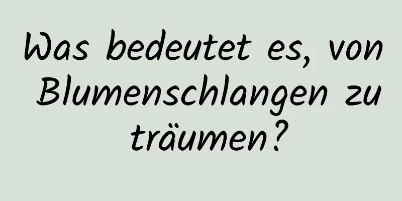 Was bedeutet es, von Blumenschlangen zu träumen?