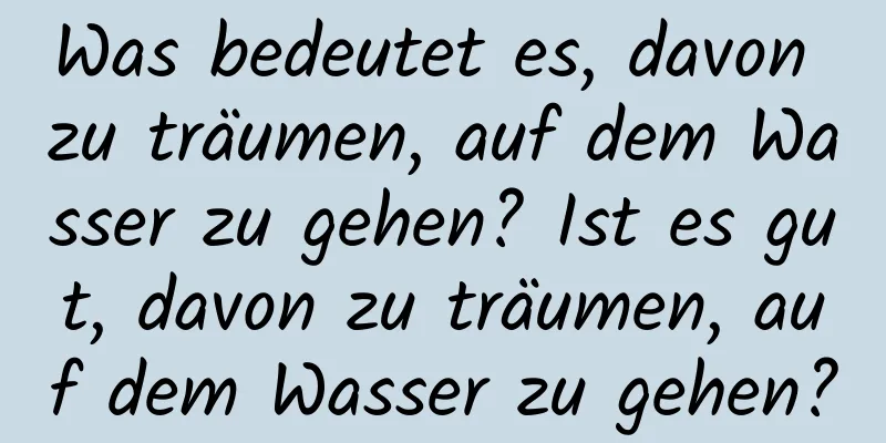 Was bedeutet es, davon zu träumen, auf dem Wasser zu gehen? Ist es gut, davon zu träumen, auf dem Wasser zu gehen?