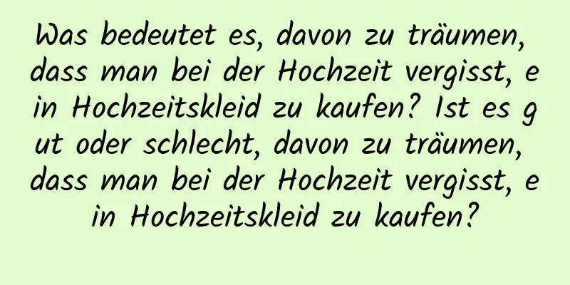 Was bedeutet es, davon zu träumen, dass man bei der Hochzeit vergisst, ein Hochzeitskleid zu kaufen? Ist es gut oder schlecht, davon zu träumen, dass man bei der Hochzeit vergisst, ein Hochzeitskleid zu kaufen?