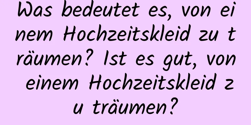 Was bedeutet es, von einem Hochzeitskleid zu träumen? Ist es gut, von einem Hochzeitskleid zu träumen?