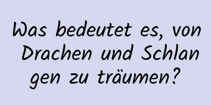 Was bedeutet es, von Drachen und Schlangen zu träumen?