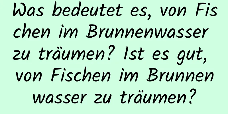 Was bedeutet es, von Fischen im Brunnenwasser zu träumen? Ist es gut, von Fischen im Brunnenwasser zu träumen?