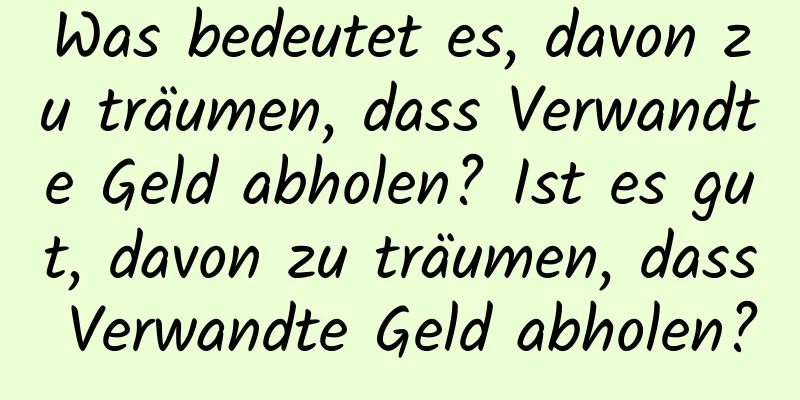 Was bedeutet es, davon zu träumen, dass Verwandte Geld abholen? Ist es gut, davon zu träumen, dass Verwandte Geld abholen?