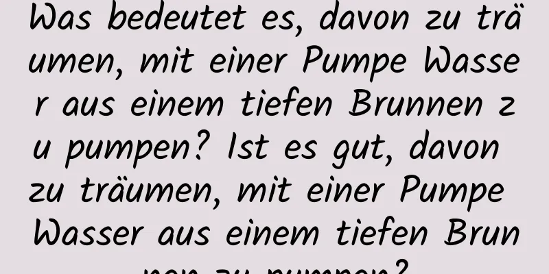 Was bedeutet es, davon zu träumen, mit einer Pumpe Wasser aus einem tiefen Brunnen zu pumpen? Ist es gut, davon zu träumen, mit einer Pumpe Wasser aus einem tiefen Brunnen zu pumpen?