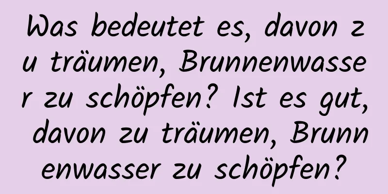 Was bedeutet es, davon zu träumen, Brunnenwasser zu schöpfen? Ist es gut, davon zu träumen, Brunnenwasser zu schöpfen?