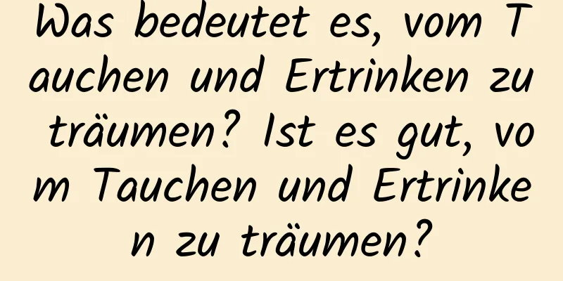 Was bedeutet es, vom Tauchen und Ertrinken zu träumen? Ist es gut, vom Tauchen und Ertrinken zu träumen?