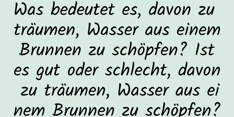 Was bedeutet es, davon zu träumen, Wasser aus einem Brunnen zu schöpfen? Ist es gut oder schlecht, davon zu träumen, Wasser aus einem Brunnen zu schöpfen?