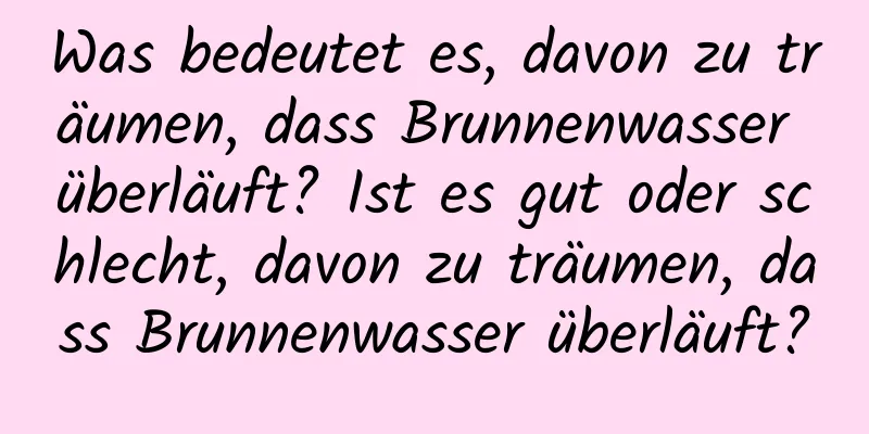 Was bedeutet es, davon zu träumen, dass Brunnenwasser überläuft? Ist es gut oder schlecht, davon zu träumen, dass Brunnenwasser überläuft?