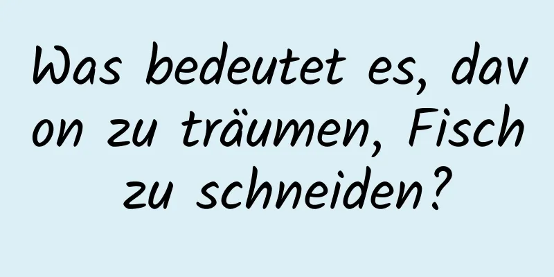 Was bedeutet es, davon zu träumen, Fisch zu schneiden?