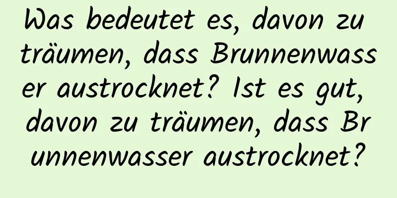 Was bedeutet es, davon zu träumen, dass Brunnenwasser austrocknet? Ist es gut, davon zu träumen, dass Brunnenwasser austrocknet?