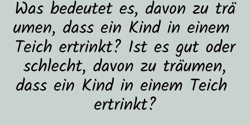 Was bedeutet es, davon zu träumen, dass ein Kind in einem Teich ertrinkt? Ist es gut oder schlecht, davon zu träumen, dass ein Kind in einem Teich ertrinkt?