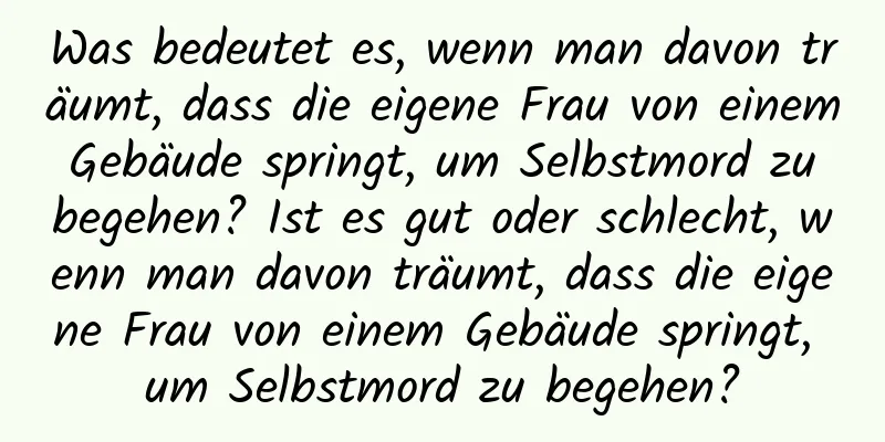 Was bedeutet es, wenn man davon träumt, dass die eigene Frau von einem Gebäude springt, um Selbstmord zu begehen? Ist es gut oder schlecht, wenn man davon träumt, dass die eigene Frau von einem Gebäude springt, um Selbstmord zu begehen?