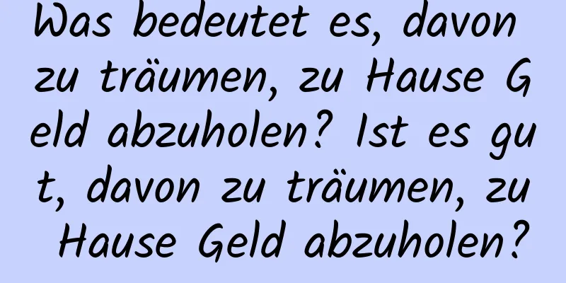 Was bedeutet es, davon zu träumen, zu Hause Geld abzuholen? Ist es gut, davon zu träumen, zu Hause Geld abzuholen?