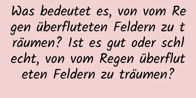 Was bedeutet es, von vom Regen überfluteten Feldern zu träumen? Ist es gut oder schlecht, von vom Regen überfluteten Feldern zu träumen?