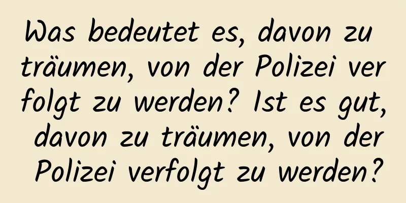 Was bedeutet es, davon zu träumen, von der Polizei verfolgt zu werden? Ist es gut, davon zu träumen, von der Polizei verfolgt zu werden?