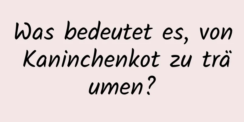 Was bedeutet es, von Kaninchenkot zu träumen?