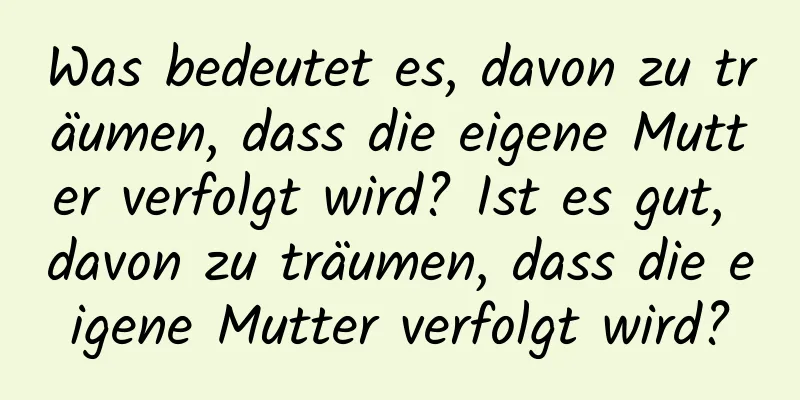 Was bedeutet es, davon zu träumen, dass die eigene Mutter verfolgt wird? Ist es gut, davon zu träumen, dass die eigene Mutter verfolgt wird?