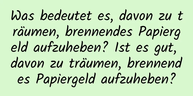 Was bedeutet es, davon zu träumen, brennendes Papiergeld aufzuheben? Ist es gut, davon zu träumen, brennendes Papiergeld aufzuheben?