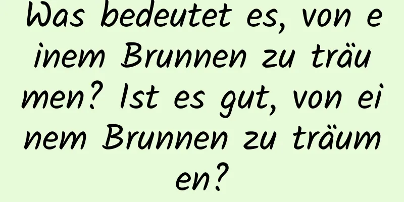 Was bedeutet es, von einem Brunnen zu träumen? Ist es gut, von einem Brunnen zu träumen?