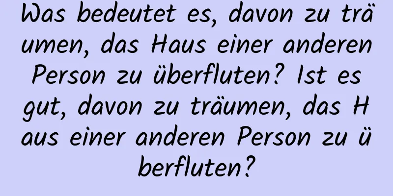 Was bedeutet es, davon zu träumen, das Haus einer anderen Person zu überfluten? Ist es gut, davon zu träumen, das Haus einer anderen Person zu überfluten?