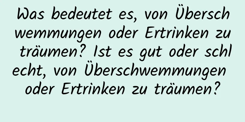 Was bedeutet es, von Überschwemmungen oder Ertrinken zu träumen? Ist es gut oder schlecht, von Überschwemmungen oder Ertrinken zu träumen?