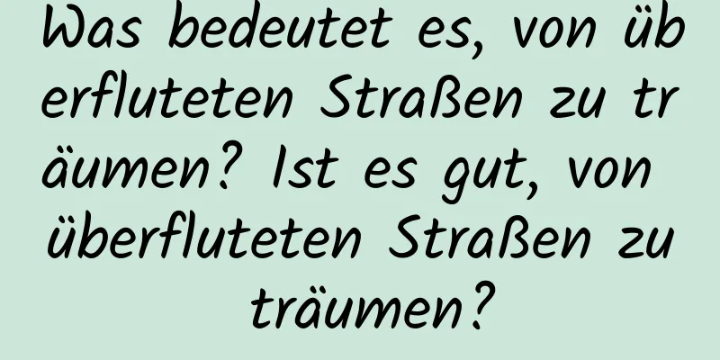 Was bedeutet es, von überfluteten Straßen zu träumen? Ist es gut, von überfluteten Straßen zu träumen?