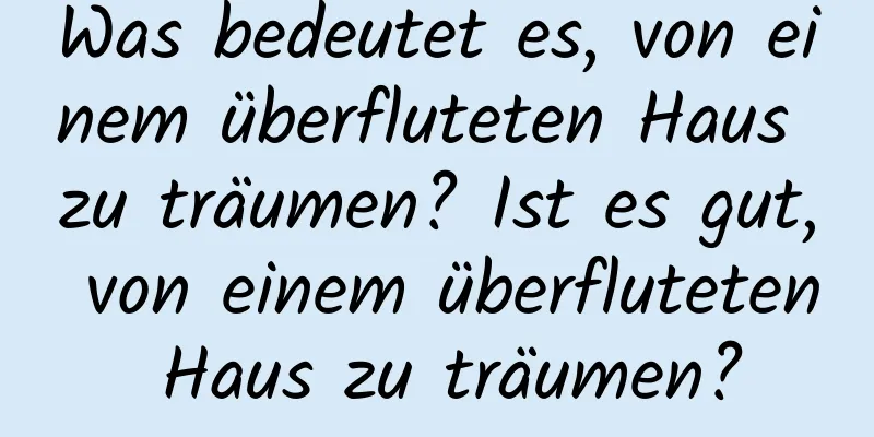 Was bedeutet es, von einem überfluteten Haus zu träumen? Ist es gut, von einem überfluteten Haus zu träumen?