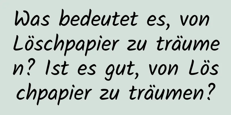 Was bedeutet es, von Löschpapier zu träumen? Ist es gut, von Löschpapier zu träumen?