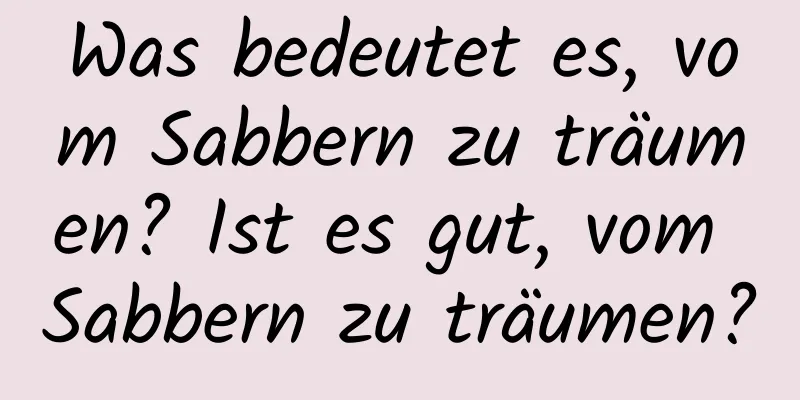 Was bedeutet es, vom Sabbern zu träumen? Ist es gut, vom Sabbern zu träumen?