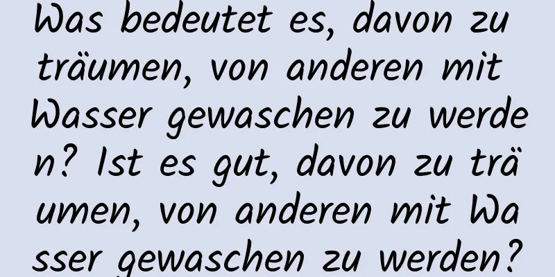 Was bedeutet es, davon zu träumen, von anderen mit Wasser gewaschen zu werden? Ist es gut, davon zu träumen, von anderen mit Wasser gewaschen zu werden?