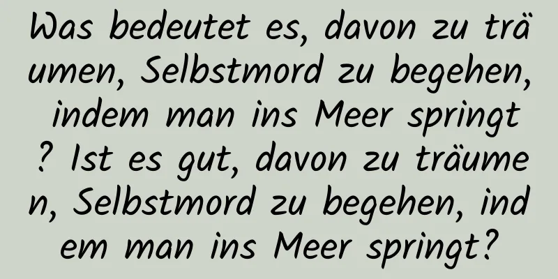 Was bedeutet es, davon zu träumen, Selbstmord zu begehen, indem man ins Meer springt? Ist es gut, davon zu träumen, Selbstmord zu begehen, indem man ins Meer springt?