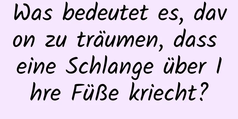 Was bedeutet es, davon zu träumen, dass eine Schlange über Ihre Füße kriecht?