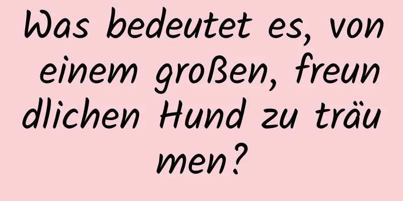 Was bedeutet es, von einem großen, freundlichen Hund zu träumen?