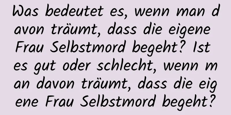 Was bedeutet es, wenn man davon träumt, dass die eigene Frau Selbstmord begeht? Ist es gut oder schlecht, wenn man davon träumt, dass die eigene Frau Selbstmord begeht?