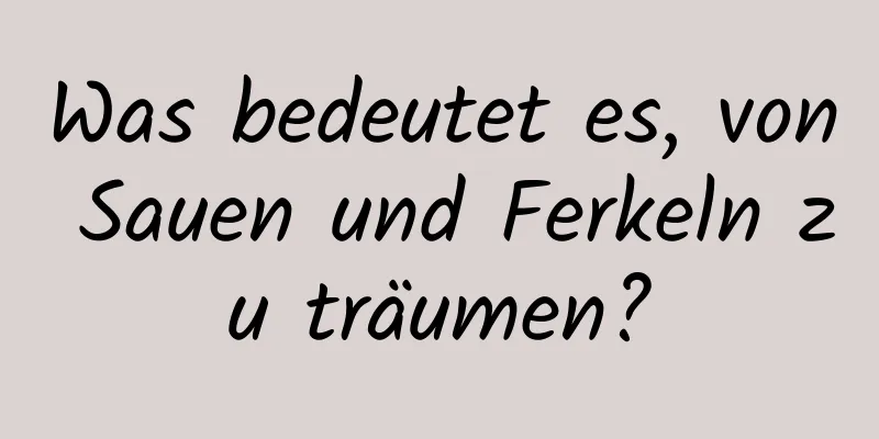 Was bedeutet es, von Sauen und Ferkeln zu träumen?