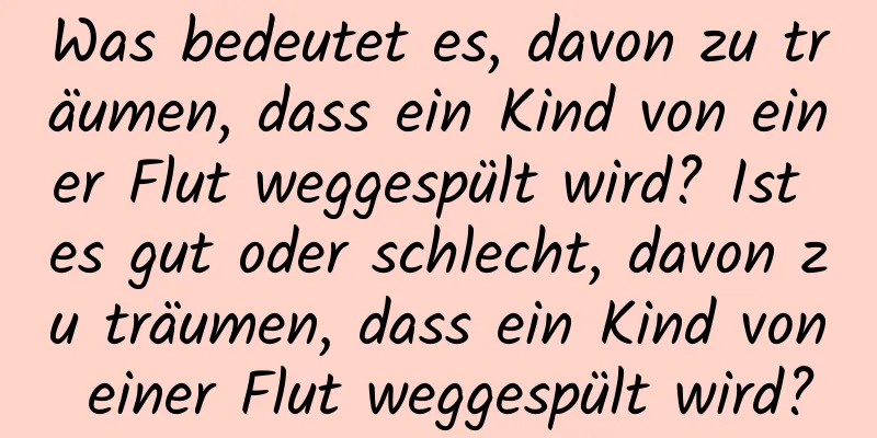 Was bedeutet es, davon zu träumen, dass ein Kind von einer Flut weggespült wird? Ist es gut oder schlecht, davon zu träumen, dass ein Kind von einer Flut weggespült wird?