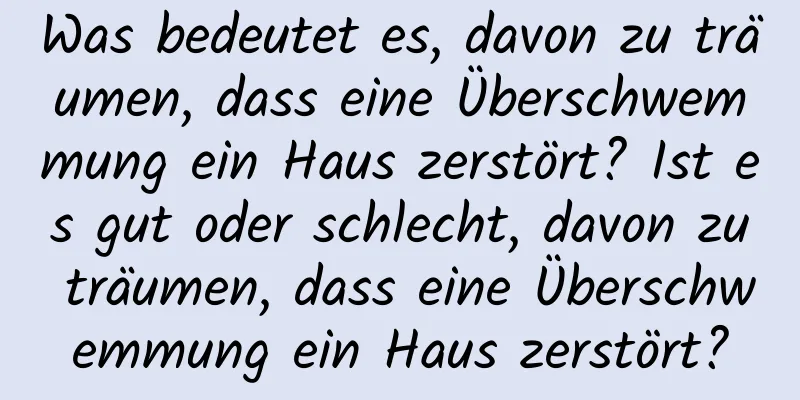 Was bedeutet es, davon zu träumen, dass eine Überschwemmung ein Haus zerstört? Ist es gut oder schlecht, davon zu träumen, dass eine Überschwemmung ein Haus zerstört?