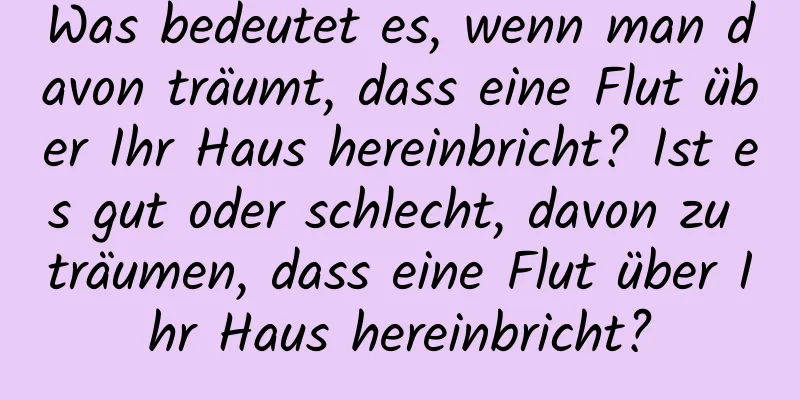 Was bedeutet es, wenn man davon träumt, dass eine Flut über Ihr Haus hereinbricht? Ist es gut oder schlecht, davon zu träumen, dass eine Flut über Ihr Haus hereinbricht?