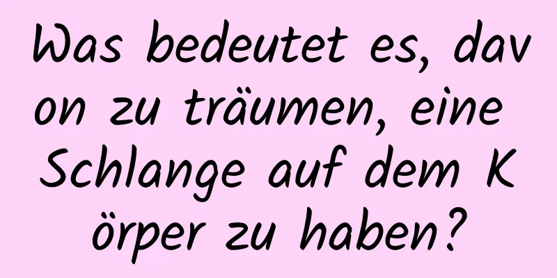 Was bedeutet es, davon zu träumen, eine Schlange auf dem Körper zu haben?