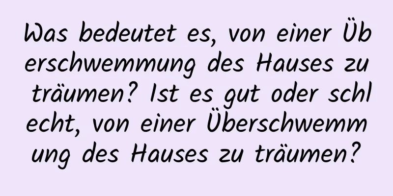 Was bedeutet es, von einer Überschwemmung des Hauses zu träumen? Ist es gut oder schlecht, von einer Überschwemmung des Hauses zu träumen?